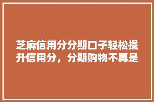 芝麻信用分分期口子轻松提升信用分，分期购物不再是难题  第1张