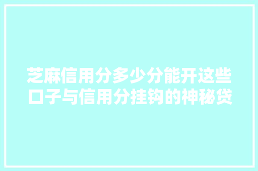 芝麻信用分多少分能开这些口子与信用分挂钩的神秘贷款
