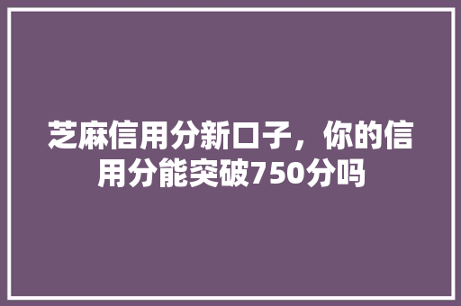 芝麻信用分新口子，你的信用分能突破750分吗