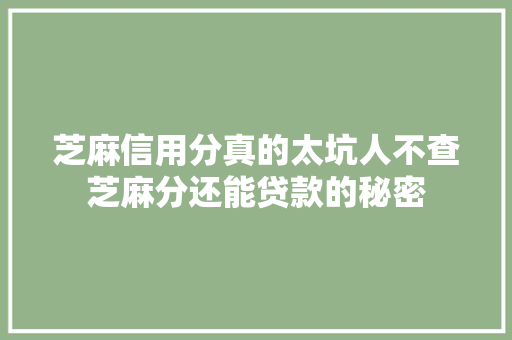 芝麻信用分真的太坑人不查芝麻分还能贷款的秘密