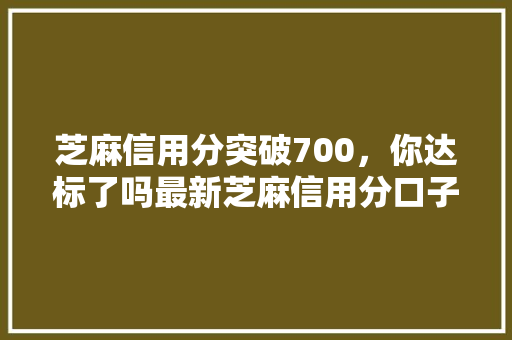 芝麻信用分突破700，你达标了吗最新芝麻信用分口子大
