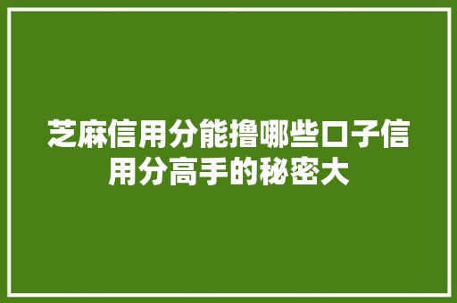 芝麻信用分能撸哪些口子信用分高手的秘密大