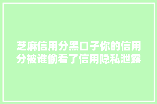 芝麻信用分黑口子你的信用分被谁偷看了信用隐私泄露背后的真相