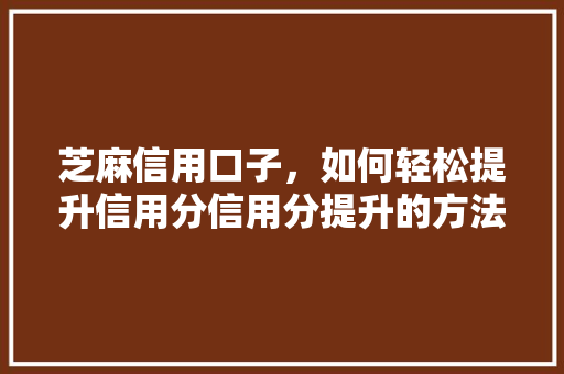 芝麻信用口子，如何轻松提升信用分信用分提升的方法