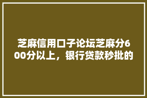 芝麻信用口子论坛芝麻分600分以上，银行贷款秒批的秘密