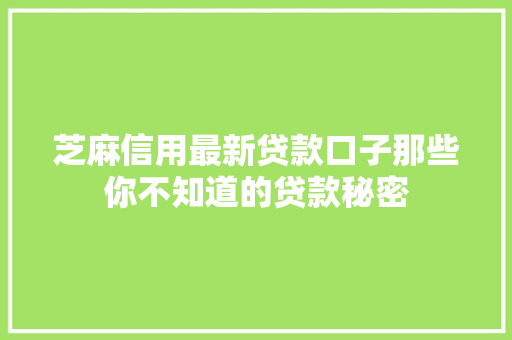 芝麻信用最新贷款口子那些你不知道的贷款秘密