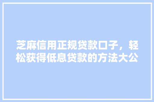 芝麻信用正规贷款口子，轻松获得低息贷款的方法大公开