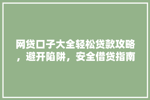 网贷口子大全轻松贷款攻略，避开陷阱，安全借贷指南