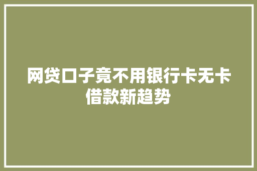 网贷口子竟不用银行卡无卡借款新趋势