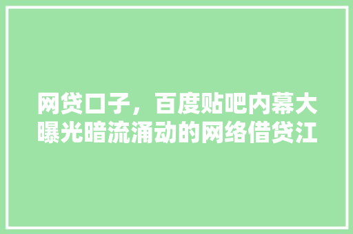 网贷口子，百度贴吧内幕大曝光暗流涌动的网络借贷江湖