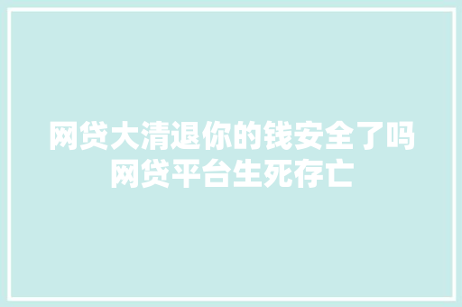 网贷大清退你的钱安全了吗网贷平台生死存亡
