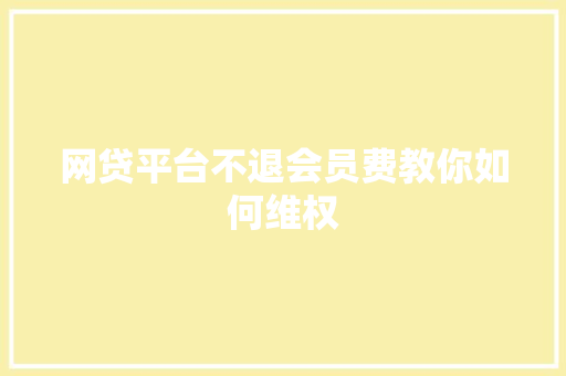 网贷平台不退会员费教你如何维权  第1张