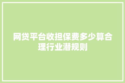 网贷平台收担保费多少算合理行业潜规则