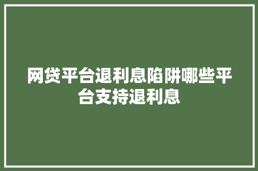 网贷平台退利息陷阱哪些平台支持退利息
