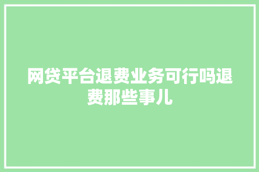 网贷平台退费业务可行吗退费那些事儿