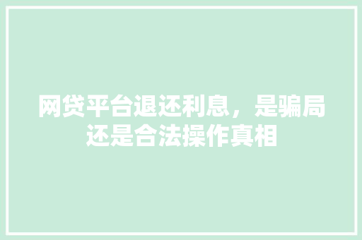 网贷平台退还利息，是骗局还是合法操作真相