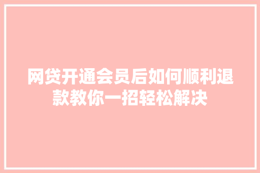 网贷开通会员后如何顺利退款教你一招轻松解决