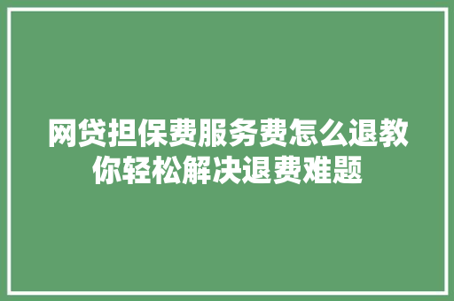 网贷担保费服务费怎么退教你轻松解决退费难题