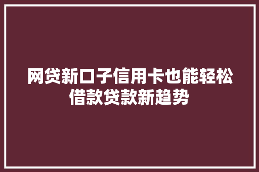网贷新口子信用卡也能轻松借款贷款新趋势