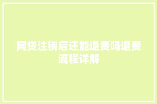 网贷注销后还能退费吗退费流程详解