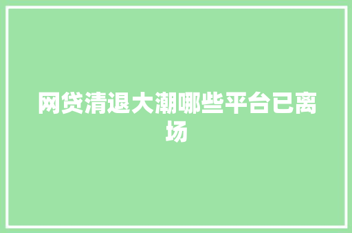 网贷清退大潮哪些平台已离场