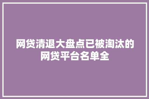 网贷清退大盘点已被淘汰的网贷平台名单全