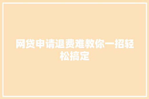 网贷申请退费难教你一招轻松搞定