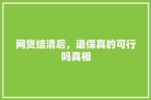 网贷结清后，退保真的可行吗真相