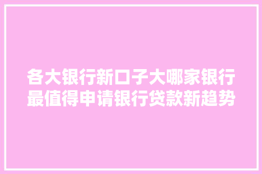 各大银行新口子大哪家银行最值得申请银行贷款新趋势