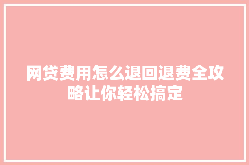 网贷费用怎么退回退费全攻略让你轻松搞定