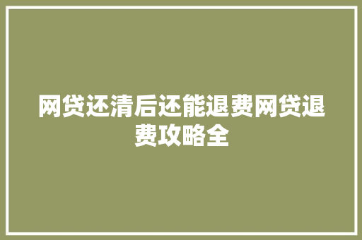 网贷还清后还能退费网贷退费攻略全