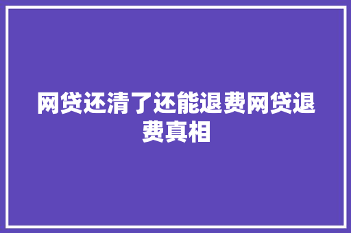 网贷还清了还能退费网贷退费真相