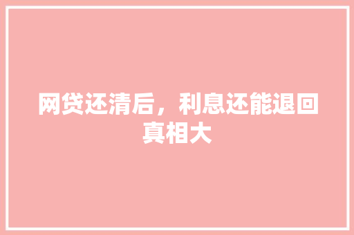 网贷还清后，利息还能退回真相大