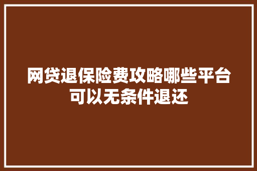 网贷退保险费攻略哪些平台可以无条件退还