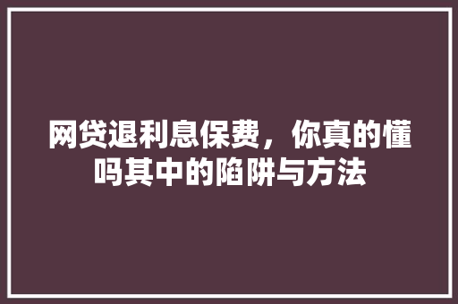 网贷退利息保费，你真的懂吗其中的陷阱与方法