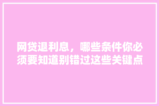 网贷退利息，哪些条件你必须要知道别错过这些关键点