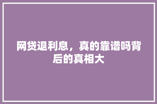 网贷退利息，真的靠谱吗背后的真相大