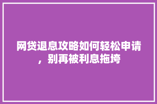 网贷退息攻略如何轻松申请，别再被利息拖垮