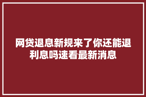 网贷退息新规来了你还能退利息吗速看最新消息