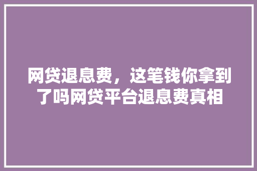 网贷退息费，这笔钱你拿到了吗网贷平台退息费真相