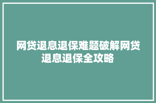 网贷退息退保难题破解网贷退息退保全攻略