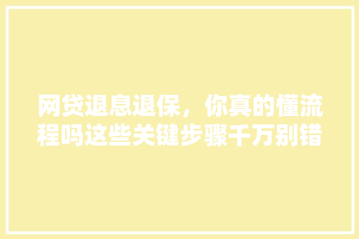 网贷退息退保，你真的懂流程吗这些关键步骤千万别错过