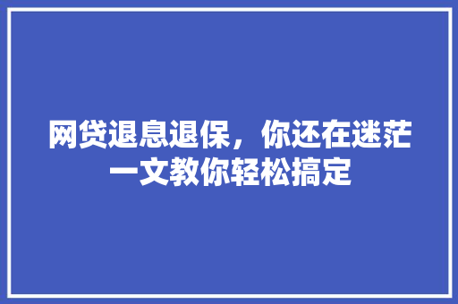 网贷退息退保，你还在迷茫一文教你轻松搞定