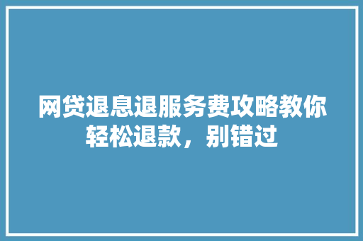 网贷退息退服务费攻略教你轻松退款，别错过