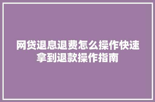 网贷退息退费怎么操作快速拿到退款操作指南