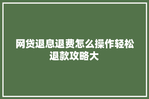 网贷退息退费怎么操作轻松退款攻略大
