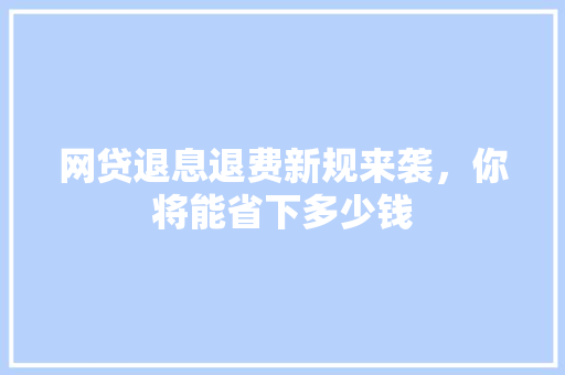 网贷退息退费新规来袭，你将能省下多少钱