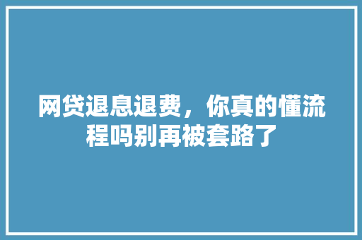网贷退息退费，你真的懂流程吗别再被套路了