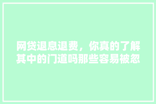 网贷退息退费，你真的了解其中的门道吗那些容易被忽视的细节
