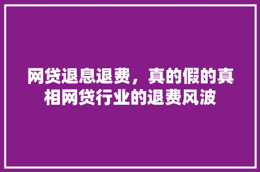 网贷退息退费，真的假的真相网贷行业的退费风波